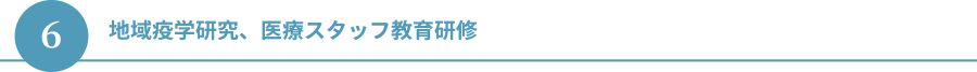 ６.地域疫学研究、医療スタッフ教育研修