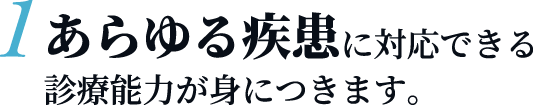 あらゆる疾患に対応できる診療能力が身につきます。