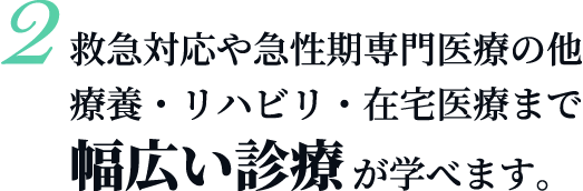 救急対応や急性期専門医療の他療養・リハビリ・在宅医療まで幅広い診療が学べます。