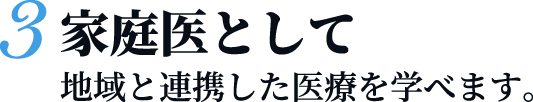 家庭医として地域と連携した医療を学べます。