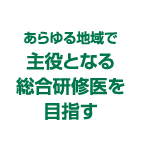 あらゆる地域で主役となる総合研修医を目指す