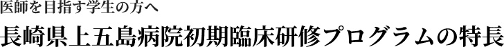 医師を目指す学生の方へ　長崎県上五島病院初期臨床研修プログラムの特長