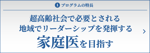 1.プログラムの特長　超高齢社会で必要とされる地域でリーダーシップを発揮する家庭医を目指す