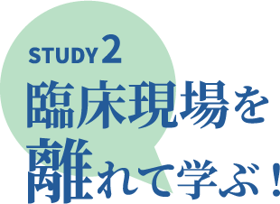 STUDY2 臨床現場を離れて学ぶ！