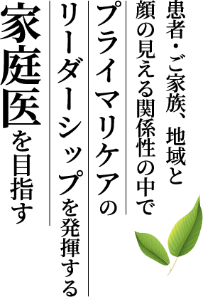 患者・ご家族、地域と顔の見える関係性の中でプライマリケアのリーダーシップを発揮する家庭医を目指す