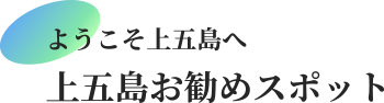 ようこそ上五島へ、上五島お勧めスポット