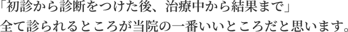 「初診から診断をつけた後、治療中から結果まで」全てを診られるところが当院の一番いいところだと思います。