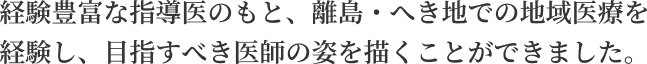 離島・地域医療の経験豊富な指導医のもと、治療から在宅までのサポートを経験することが出来ました。