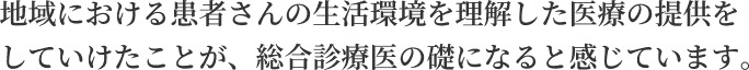 地域における患者さんの生活環境を理解した医療の提供をしていけたことが、総合診療医の礎になると感じています。