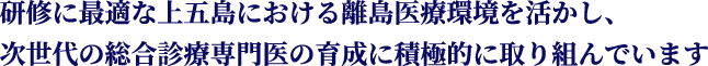 研修に最適な上五島における離島医療環境を活かし、次世代の総合診療専門医の育成に積極的に取り組んでいます